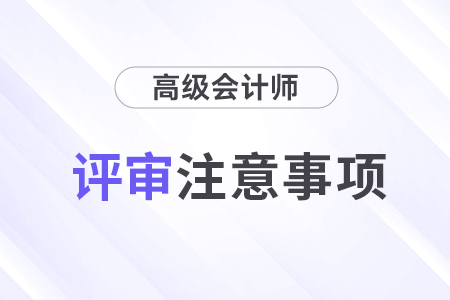 高級會計(jì)師評審注意事項(xiàng)有哪些？