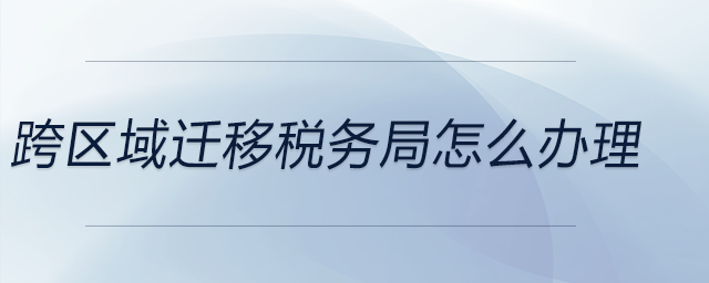 跨區(qū)域遷移稅務局怎么辦理