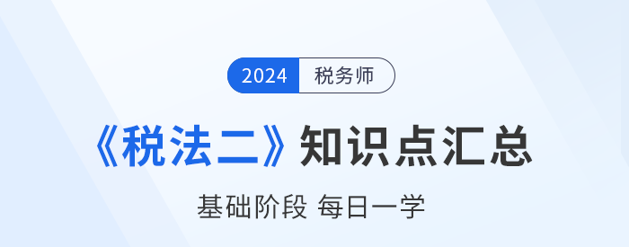 2024年稅務(wù)師《稅法二》基礎(chǔ)知識(shí)點(diǎn)匯總，速來打卡！