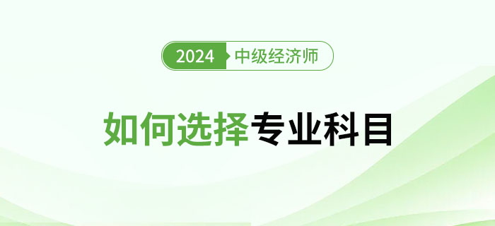 2024年中級經(jīng)濟師專業(yè)選擇指南：如何選擇專業(yè)？