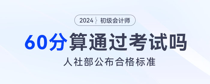 2024年初級會(huì)計(jì)考試成績60分算通過了嗎？人社部公布合格標(biāo)準(zhǔn)！