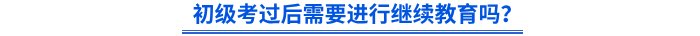 初級(jí)考過(guò)后需要進(jìn)行繼續(xù)教育嗎？