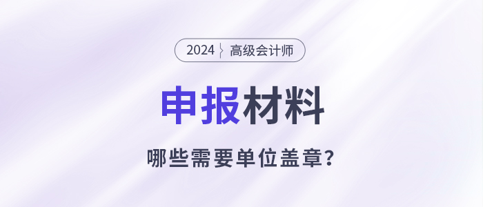 申報(bào)高級會(huì)計(jì)師哪些材料需要單位蓋章？