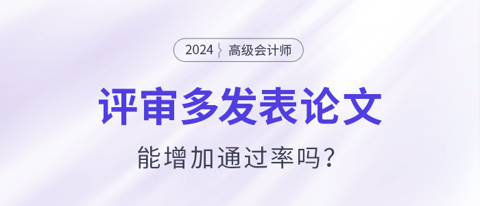高級(jí)會(huì)計(jì)師評(píng)審多發(fā)表論文能增加通過率嗎？