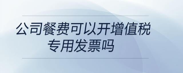 公司餐費(fèi)可以開(kāi)增值稅專用發(fā)票嗎