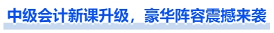 中級(jí)會(huì)計(jì)新課升級(jí)，豪華陣容震撼來(lái)襲
