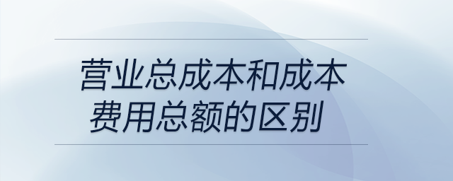 營(yíng)業(yè)總成本和成本費(fèi)用總額的區(qū)別