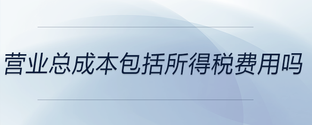 營業(yè)總成本包括所得稅費(fèi)用嗎