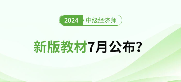 2024年中級(jí)經(jīng)濟(jì)師新版教材7月公布？教材變化大嗎