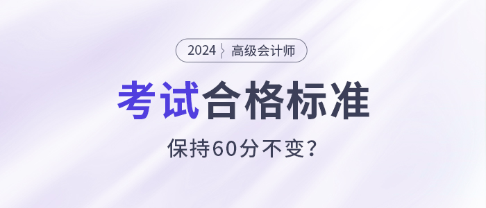 關(guān)注！2024年高級會計(jì)師考試合格標(biāo)準(zhǔn)還是保持60分不變？