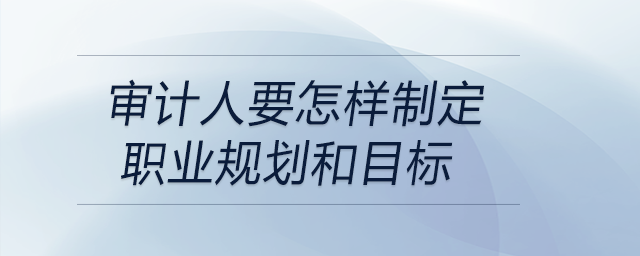 審計人要怎樣制定職業(yè)規(guī)劃和目標