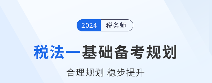 2024年稅務(wù)師《稅法一》基礎(chǔ)階段學(xué)習(xí)計劃，速來打卡！