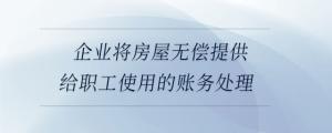企業(yè)將房屋無償提供給職工使用的賬務(wù)處理