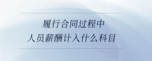 履行合同過程中人員薪酬計(jì)入什么科目