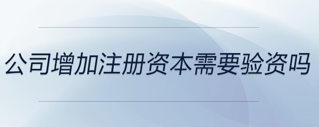 公司增加注冊(cè)資本需要驗(yàn)資嗎