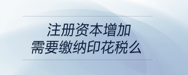 注冊(cè)資本增加需要繳納印花稅么