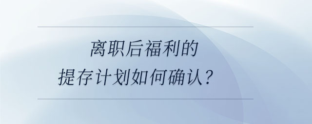 離職后福利的提存計劃如何確認? 離職后福利的提存計劃如何確認?