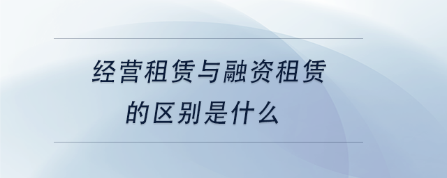 中級(jí)會(huì)計(jì)經(jīng)營(yíng)租賃與融資租賃的區(qū)別是什么