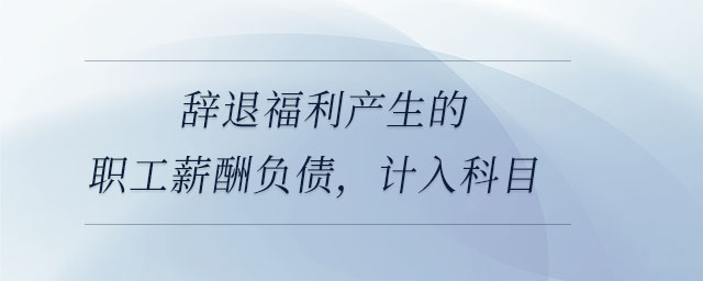 辭退福利產(chǎn)生的職工薪酬負(fù)債，計(jì)入科目