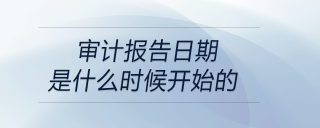 審計(jì)報(bào)告日期是什么時(shí)候開始的