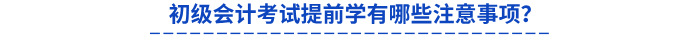 初級(jí)會(huì)計(jì)考試提前學(xué)有哪些注意事項(xiàng)？