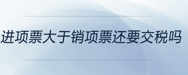 進(jìn)項(xiàng)票大于銷(xiāo)項(xiàng)票還要交稅嗎