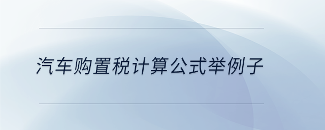 汽車購(gòu)置稅計(jì)算公式舉例子