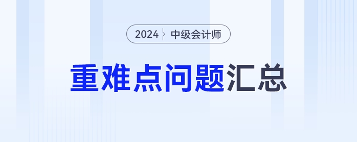 難點知識學(xué)不會？2024年中級會計重難點問題匯總來了！