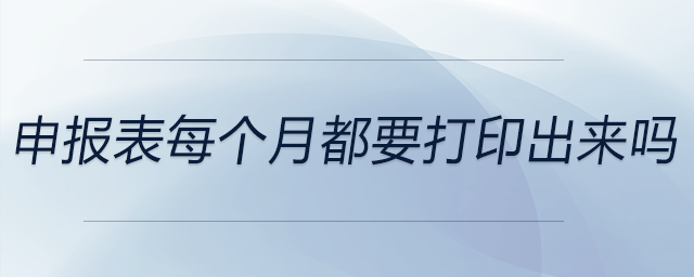 申報(bào)表每個(gè)月都要打印出來(lái)嗎