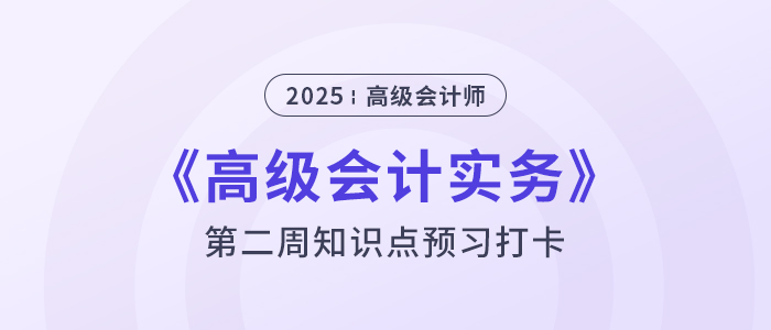 第二章預(yù)習(xí)打卡！2025年《高級(jí)會(huì)計(jì)實(shí)務(wù)》第二周知識(shí)點(diǎn)匯總