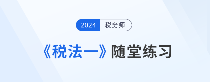 知識點(diǎn)繁多？稅務(wù)師《稅法一》隨堂練習(xí)，助記憶與理解！