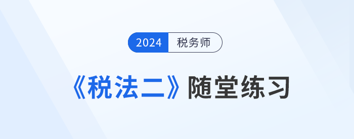 稅務師《稅法二》隨堂練習匯總，學習并實踐，自察知識掌握程度！