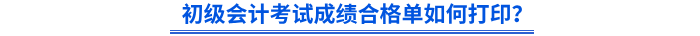 初級會計考試成績合格單如何打印？