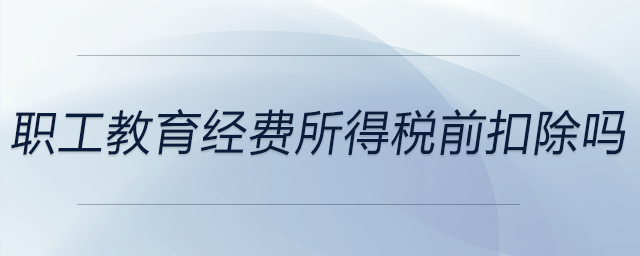 職工教育經(jīng)費所得稅前扣除嗎