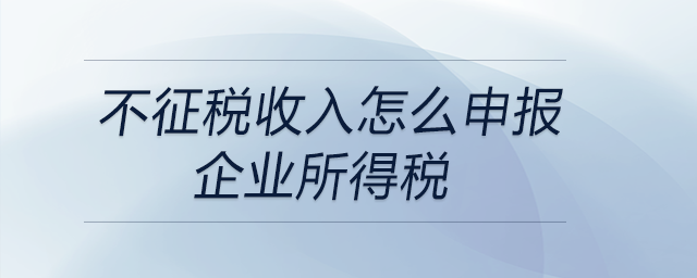 不征稅收入怎么申報企業(yè)所得稅