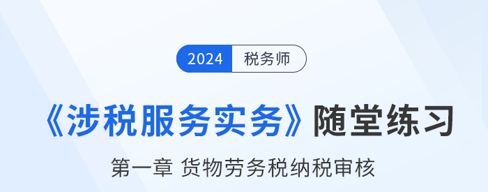 稅務師涉稅服務實務隨堂練習：第一章貨物勞務稅納稅審核和納稅申報