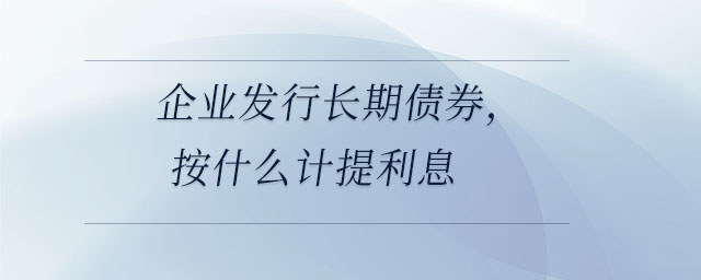 企業(yè)發(fā)行長(zhǎng)期債券，按什么計(jì)提利息