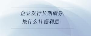 企業(yè)發(fā)行長期債券，按什么計提利息