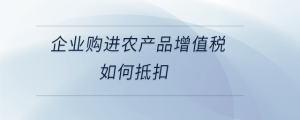 企業(yè)購(gòu)進(jìn)農(nóng)產(chǎn)品增值稅如何抵扣