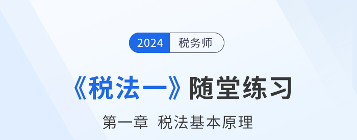 2024年稅務(wù)師稅法一隨堂練習：第一章稅法基本原理