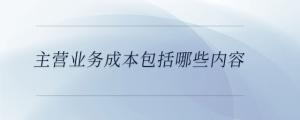 主營業(yè)務成本包括哪些內(nèi)容