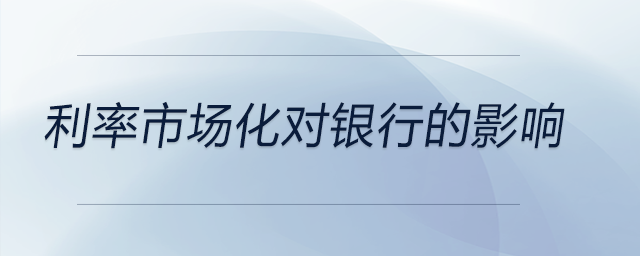 利率市場(chǎng)化對(duì)銀行的影響