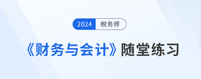 稅務(wù)師《財務(wù)與會計》隨堂練習，理論與實踐相結(jié)合！