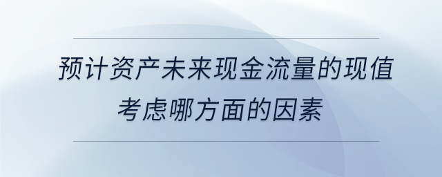 預(yù)計資產(chǎn)未來現(xiàn)金流量的現(xiàn)值考慮哪方面的因素