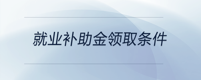 就業(yè)補(bǔ)助金領(lǐng)取條件