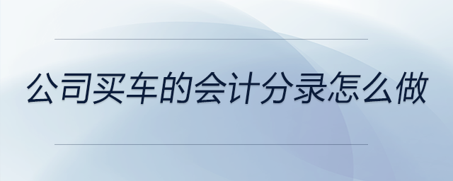 公司買(mǎi)車的會(huì)計(jì)分錄怎么做
