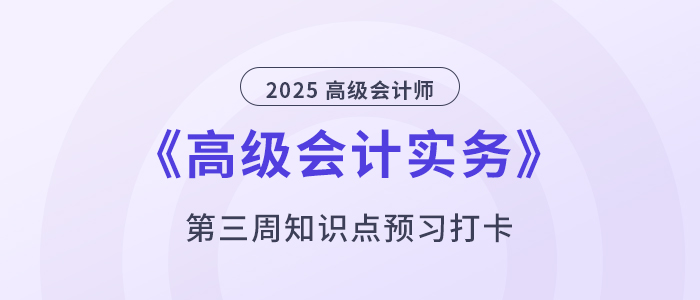 預(yù)習(xí)打卡！2025年《高級會計實務(wù)》第三周知識點匯總