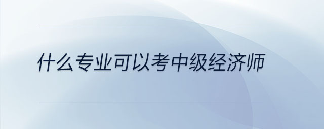 什么專業(yè)可以考中級(jí)經(jīng)濟(jì)師