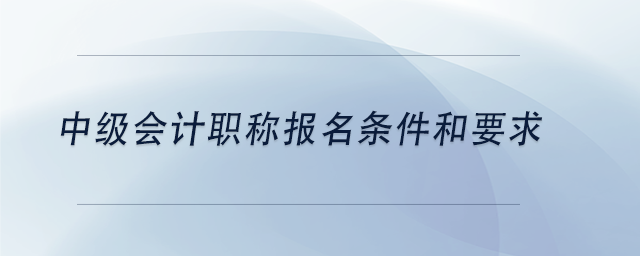 中級會計中級會計職稱報名條件和要求
