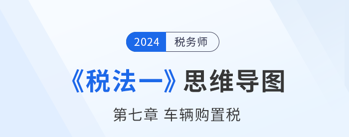 24年稅務(wù)師《稅法一》章節(jié)思維導圖——第七章車輛購置稅